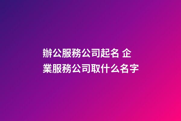 辦公服務公司起名 企業服務公司取什么名字-第1張-公司起名-玄機派